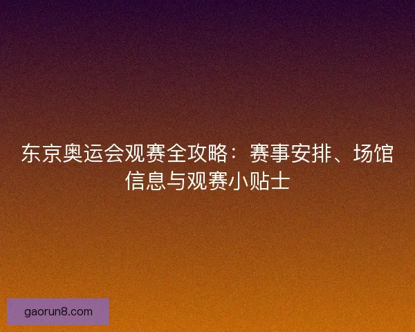 东京奥运会观赛全攻略：赛事安排、场馆信息与观赛小贴士