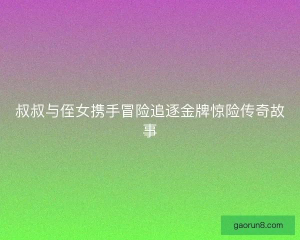 叔叔与侄女携手冒险追逐金牌惊险传奇故事